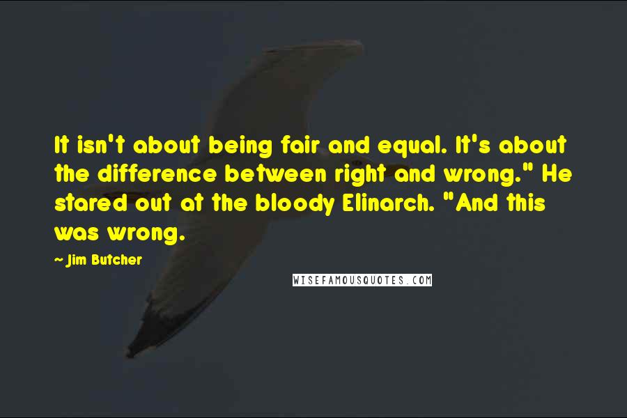 Jim Butcher Quotes: It isn't about being fair and equal. It's about the difference between right and wrong." He stared out at the bloody Elinarch. "And this was wrong.