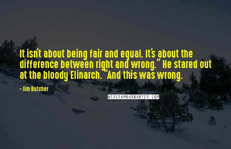 Jim Butcher Quotes: It isn't about being fair and equal. It's about the difference between right and wrong." He stared out at the bloody Elinarch. "And this was wrong.