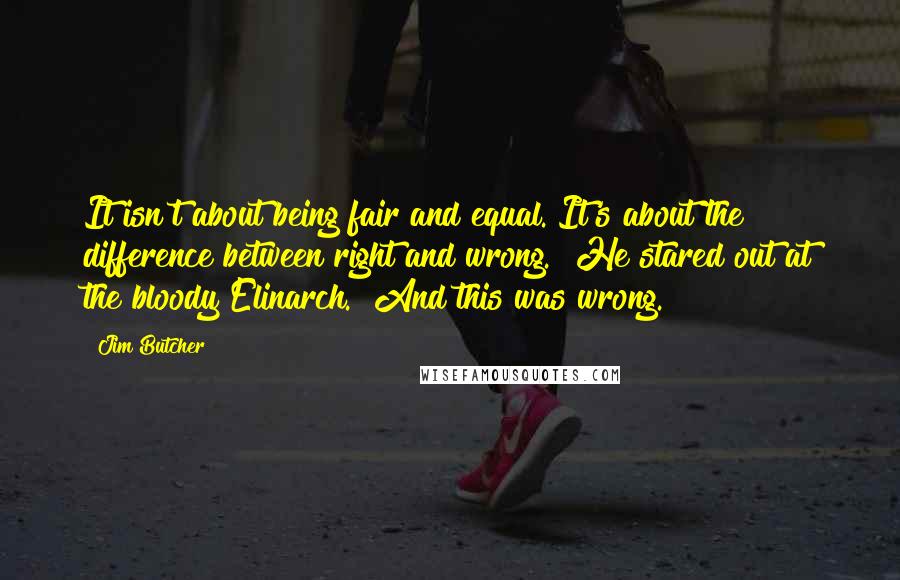 Jim Butcher Quotes: It isn't about being fair and equal. It's about the difference between right and wrong." He stared out at the bloody Elinarch. "And this was wrong.