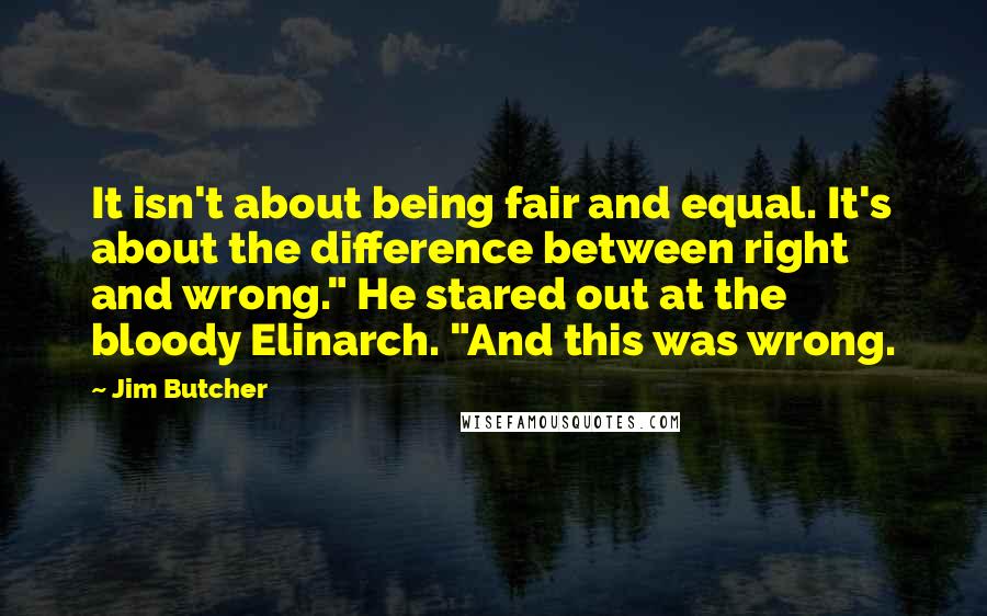 Jim Butcher Quotes: It isn't about being fair and equal. It's about the difference between right and wrong." He stared out at the bloody Elinarch. "And this was wrong.