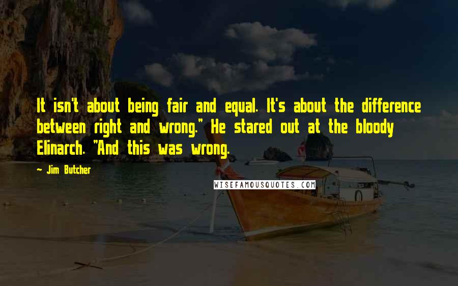 Jim Butcher Quotes: It isn't about being fair and equal. It's about the difference between right and wrong." He stared out at the bloody Elinarch. "And this was wrong.