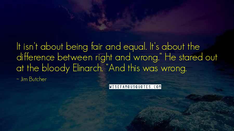 Jim Butcher Quotes: It isn't about being fair and equal. It's about the difference between right and wrong." He stared out at the bloody Elinarch. "And this was wrong.