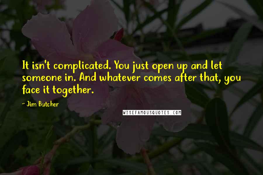 Jim Butcher Quotes: It isn't complicated. You just open up and let someone in. And whatever comes after that, you face it together.