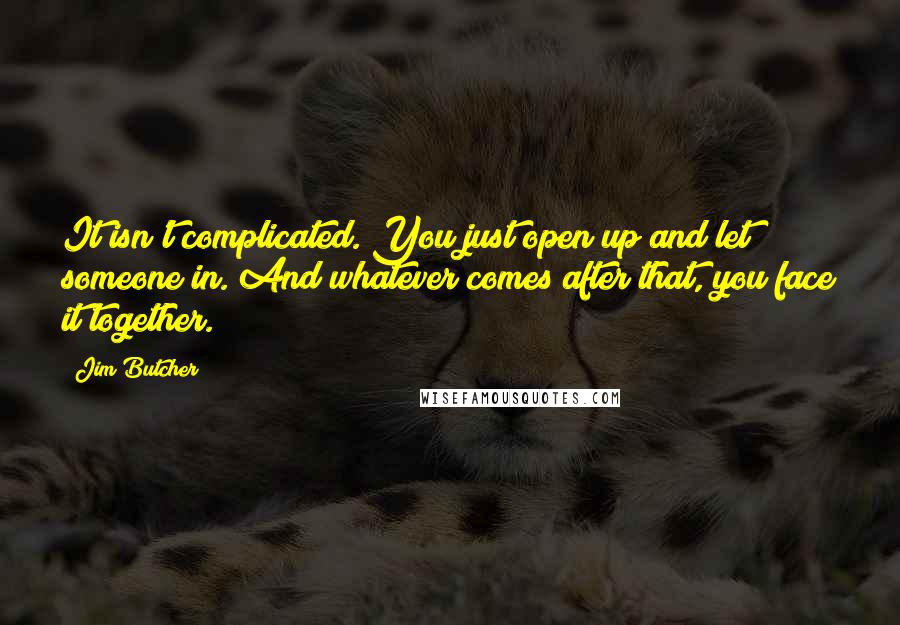 Jim Butcher Quotes: It isn't complicated. You just open up and let someone in. And whatever comes after that, you face it together.