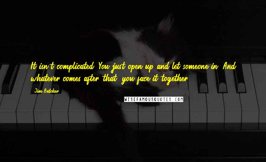 Jim Butcher Quotes: It isn't complicated. You just open up and let someone in. And whatever comes after that, you face it together.