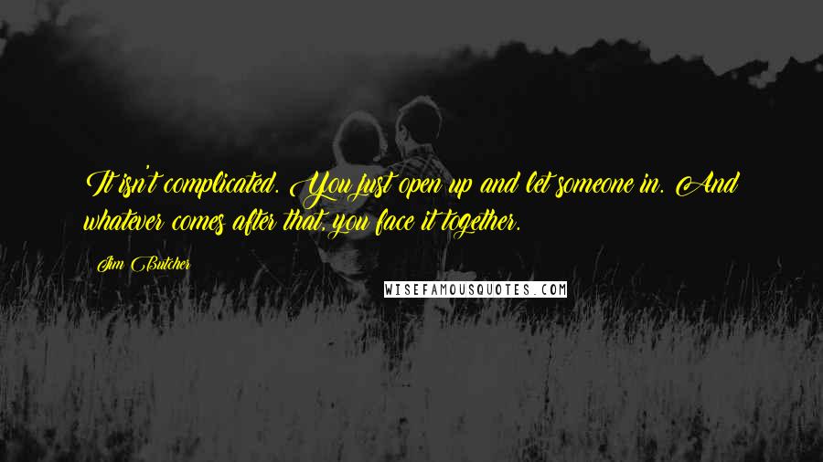 Jim Butcher Quotes: It isn't complicated. You just open up and let someone in. And whatever comes after that, you face it together.