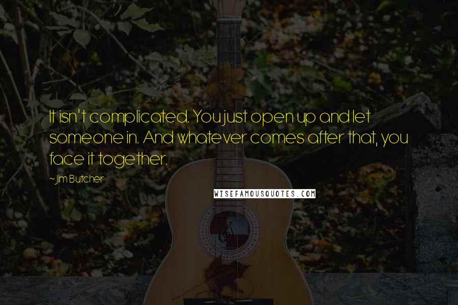 Jim Butcher Quotes: It isn't complicated. You just open up and let someone in. And whatever comes after that, you face it together.