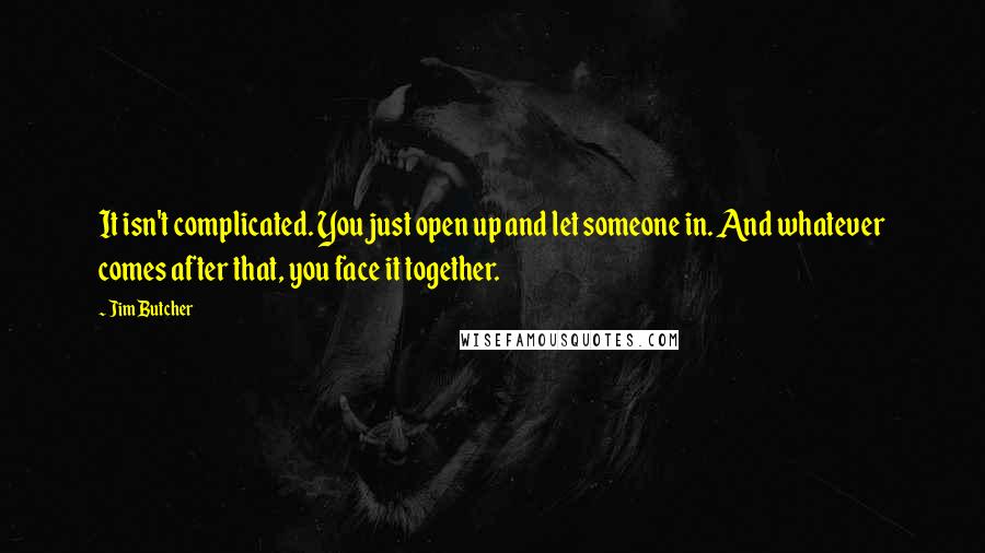 Jim Butcher Quotes: It isn't complicated. You just open up and let someone in. And whatever comes after that, you face it together.