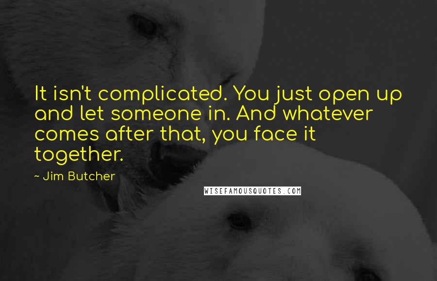Jim Butcher Quotes: It isn't complicated. You just open up and let someone in. And whatever comes after that, you face it together.