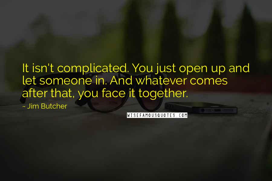 Jim Butcher Quotes: It isn't complicated. You just open up and let someone in. And whatever comes after that, you face it together.