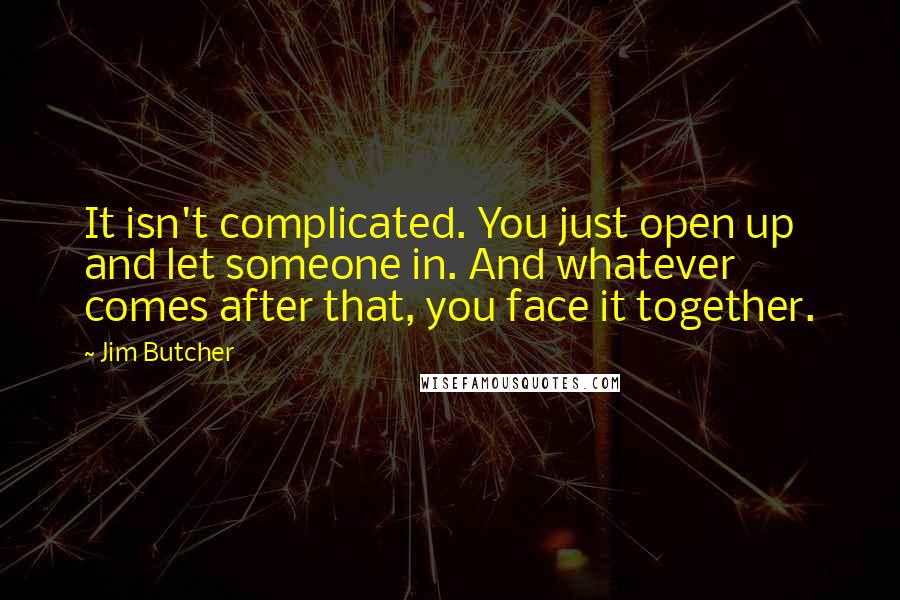 Jim Butcher Quotes: It isn't complicated. You just open up and let someone in. And whatever comes after that, you face it together.