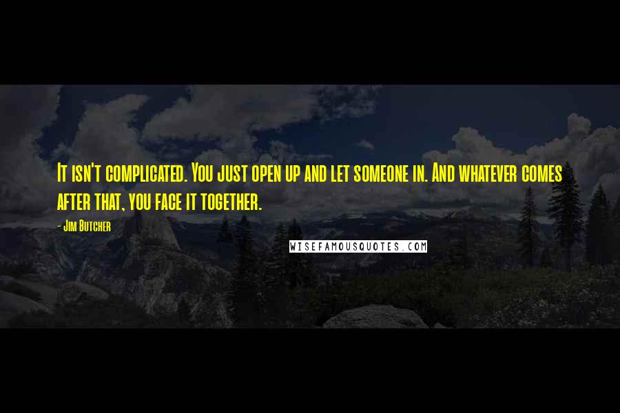 Jim Butcher Quotes: It isn't complicated. You just open up and let someone in. And whatever comes after that, you face it together.