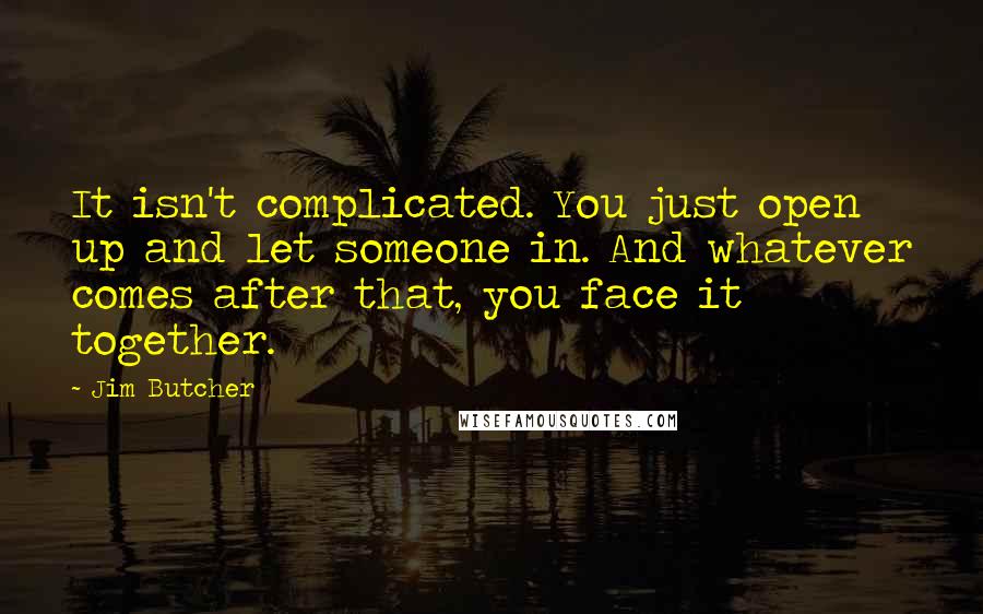 Jim Butcher Quotes: It isn't complicated. You just open up and let someone in. And whatever comes after that, you face it together.