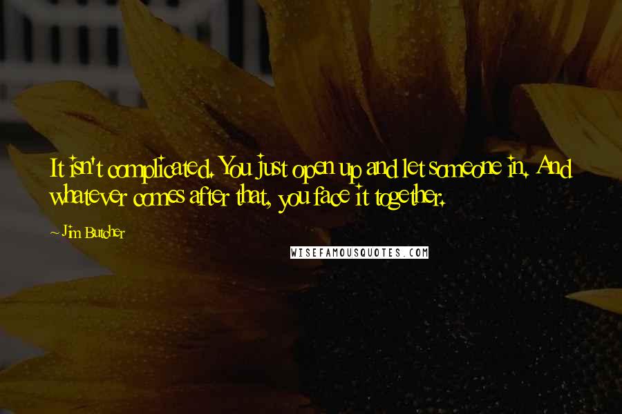 Jim Butcher Quotes: It isn't complicated. You just open up and let someone in. And whatever comes after that, you face it together.