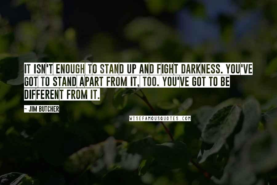 Jim Butcher Quotes: It isn't enough to stand up and fight darkness. You've got to stand apart from it, too. You've got to be different from it.