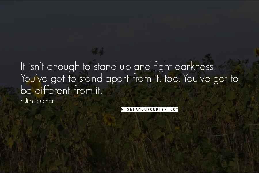 Jim Butcher Quotes: It isn't enough to stand up and fight darkness. You've got to stand apart from it, too. You've got to be different from it.