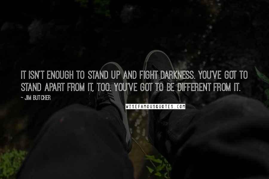 Jim Butcher Quotes: It isn't enough to stand up and fight darkness. You've got to stand apart from it, too. You've got to be different from it.