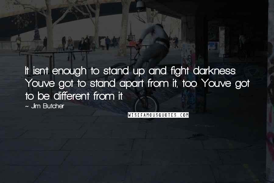 Jim Butcher Quotes: It isn't enough to stand up and fight darkness. You've got to stand apart from it, too. You've got to be different from it.