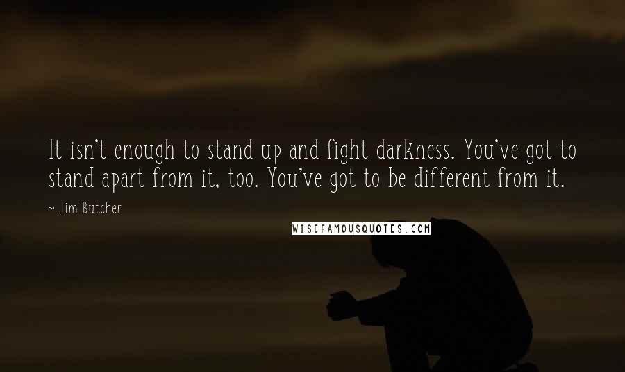 Jim Butcher Quotes: It isn't enough to stand up and fight darkness. You've got to stand apart from it, too. You've got to be different from it.