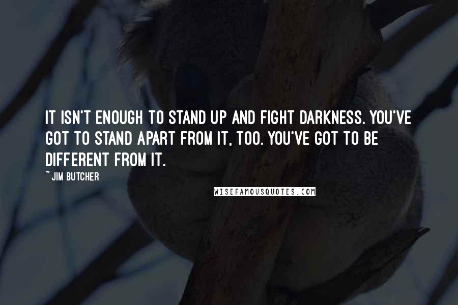 Jim Butcher Quotes: It isn't enough to stand up and fight darkness. You've got to stand apart from it, too. You've got to be different from it.