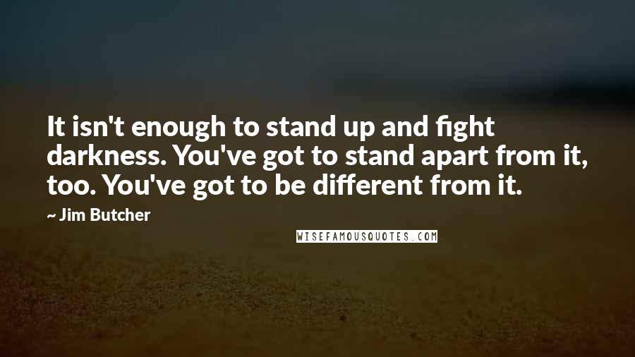 Jim Butcher Quotes: It isn't enough to stand up and fight darkness. You've got to stand apart from it, too. You've got to be different from it.