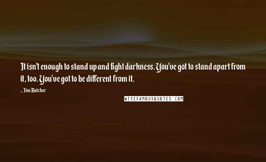 Jim Butcher Quotes: It isn't enough to stand up and fight darkness. You've got to stand apart from it, too. You've got to be different from it.