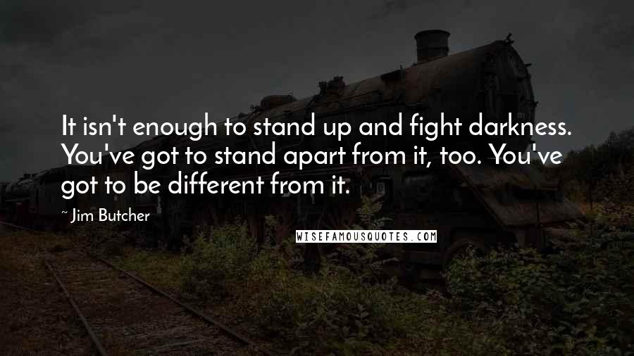 Jim Butcher Quotes: It isn't enough to stand up and fight darkness. You've got to stand apart from it, too. You've got to be different from it.