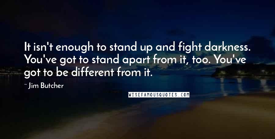 Jim Butcher Quotes: It isn't enough to stand up and fight darkness. You've got to stand apart from it, too. You've got to be different from it.