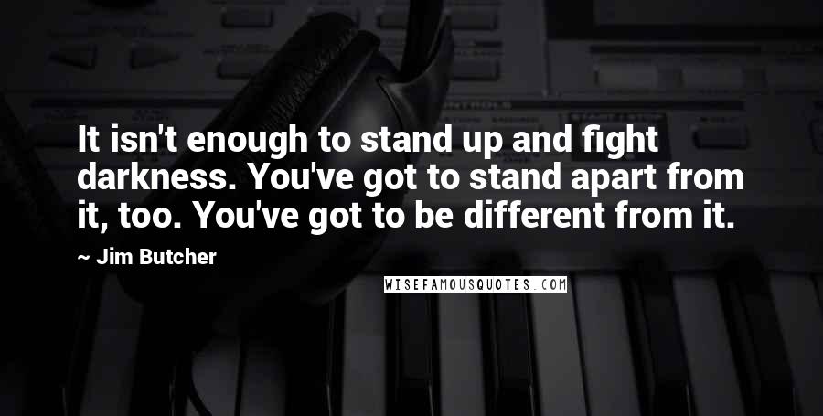 Jim Butcher Quotes: It isn't enough to stand up and fight darkness. You've got to stand apart from it, too. You've got to be different from it.