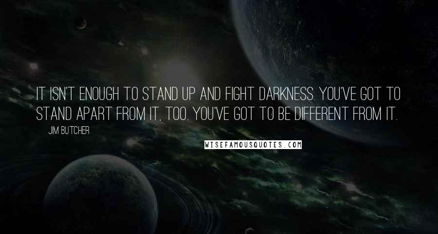 Jim Butcher Quotes: It isn't enough to stand up and fight darkness. You've got to stand apart from it, too. You've got to be different from it.