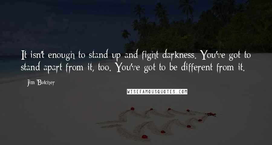 Jim Butcher Quotes: It isn't enough to stand up and fight darkness. You've got to stand apart from it, too. You've got to be different from it.