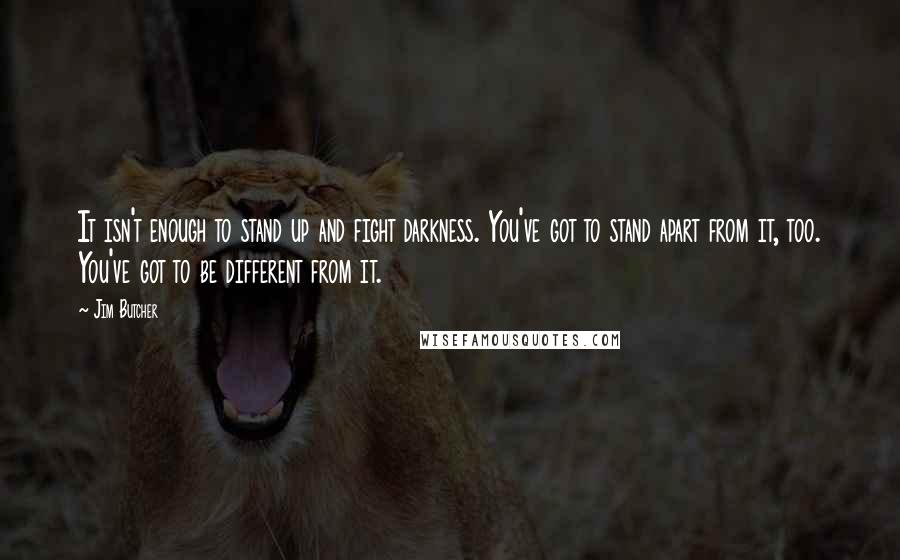 Jim Butcher Quotes: It isn't enough to stand up and fight darkness. You've got to stand apart from it, too. You've got to be different from it.