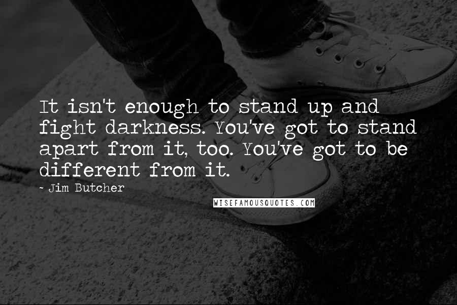 Jim Butcher Quotes: It isn't enough to stand up and fight darkness. You've got to stand apart from it, too. You've got to be different from it.