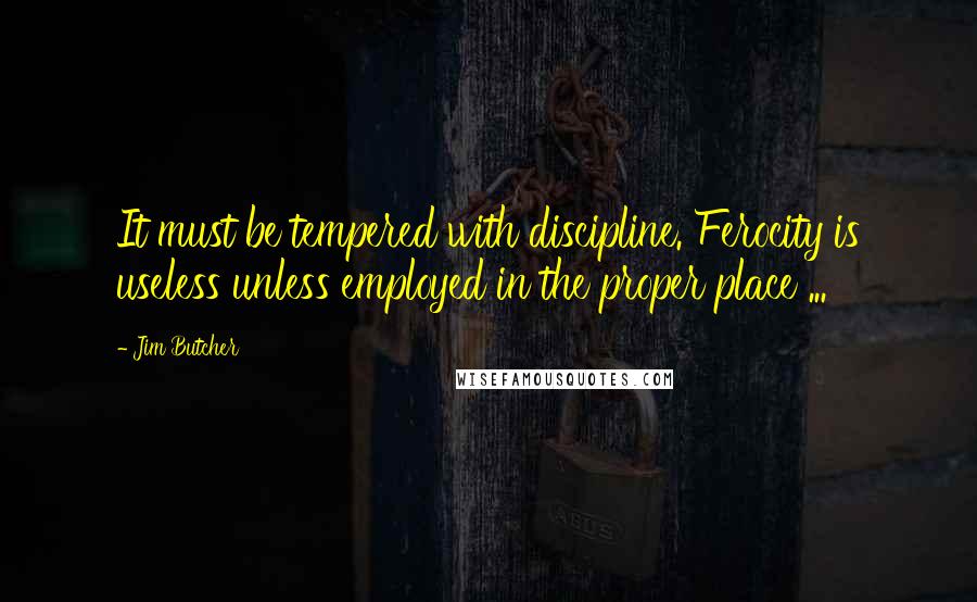 Jim Butcher Quotes: It must be tempered with discipline. Ferocity is useless unless employed in the proper place ...