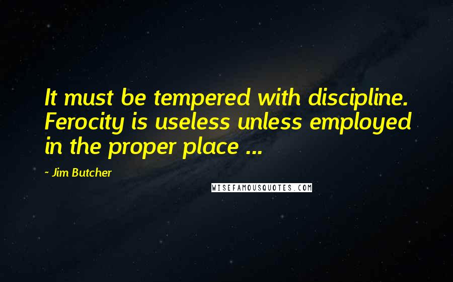 Jim Butcher Quotes: It must be tempered with discipline. Ferocity is useless unless employed in the proper place ...