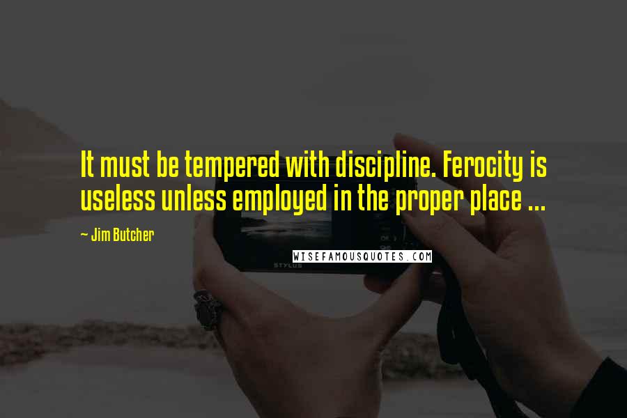 Jim Butcher Quotes: It must be tempered with discipline. Ferocity is useless unless employed in the proper place ...