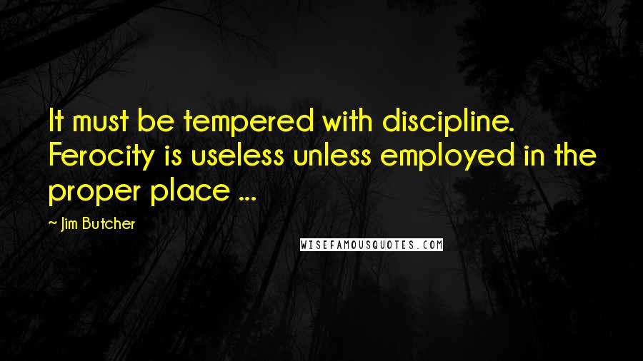 Jim Butcher Quotes: It must be tempered with discipline. Ferocity is useless unless employed in the proper place ...