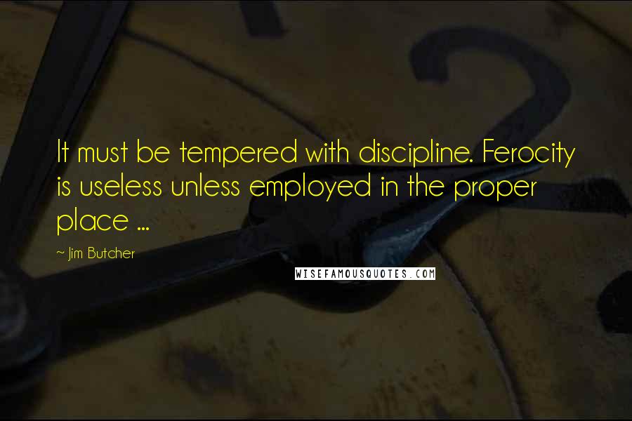 Jim Butcher Quotes: It must be tempered with discipline. Ferocity is useless unless employed in the proper place ...