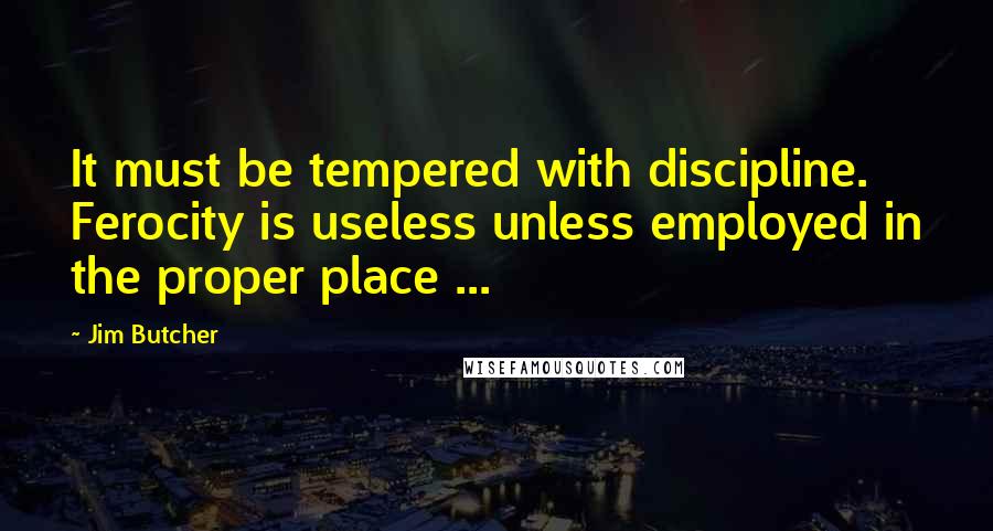 Jim Butcher Quotes: It must be tempered with discipline. Ferocity is useless unless employed in the proper place ...