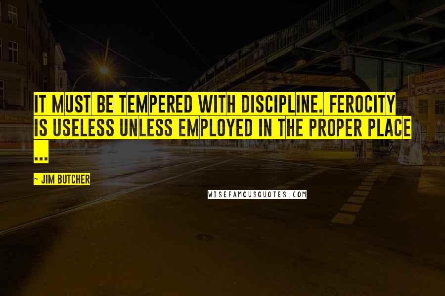 Jim Butcher Quotes: It must be tempered with discipline. Ferocity is useless unless employed in the proper place ...