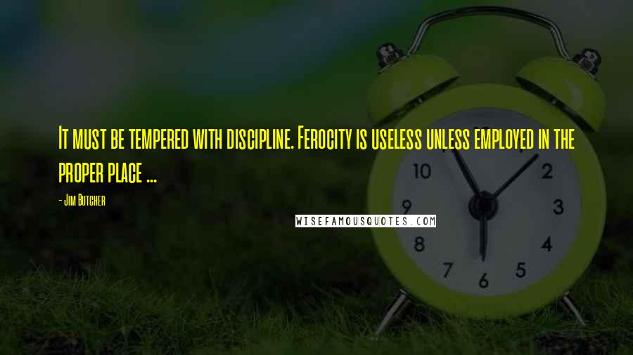 Jim Butcher Quotes: It must be tempered with discipline. Ferocity is useless unless employed in the proper place ...