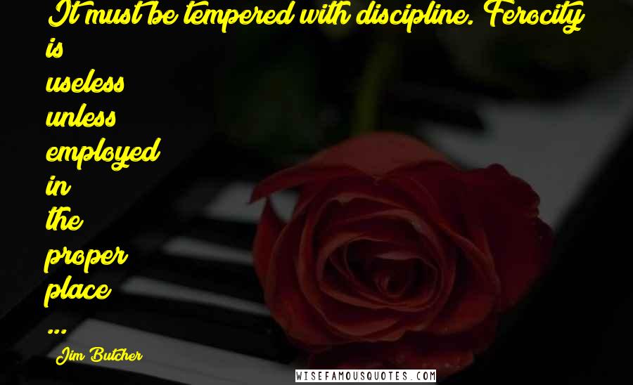 Jim Butcher Quotes: It must be tempered with discipline. Ferocity is useless unless employed in the proper place ...