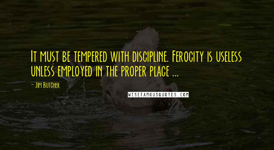 Jim Butcher Quotes: It must be tempered with discipline. Ferocity is useless unless employed in the proper place ...