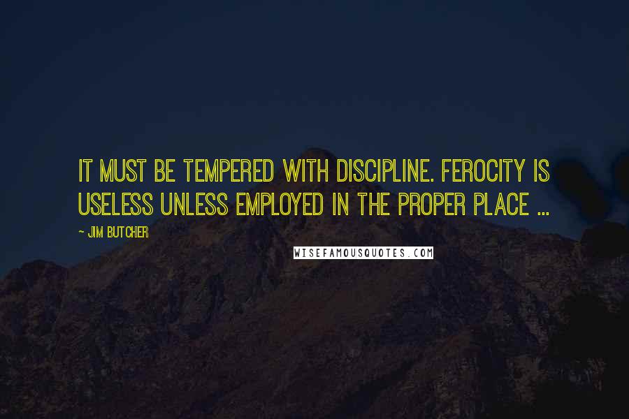 Jim Butcher Quotes: It must be tempered with discipline. Ferocity is useless unless employed in the proper place ...