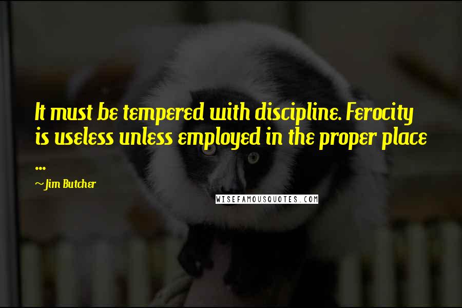 Jim Butcher Quotes: It must be tempered with discipline. Ferocity is useless unless employed in the proper place ...