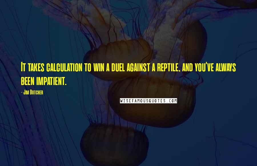 Jim Butcher Quotes: It takes calculation to win a duel against a reptile, and you've always been impatient.