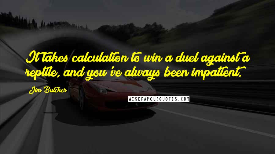 Jim Butcher Quotes: It takes calculation to win a duel against a reptile, and you've always been impatient.