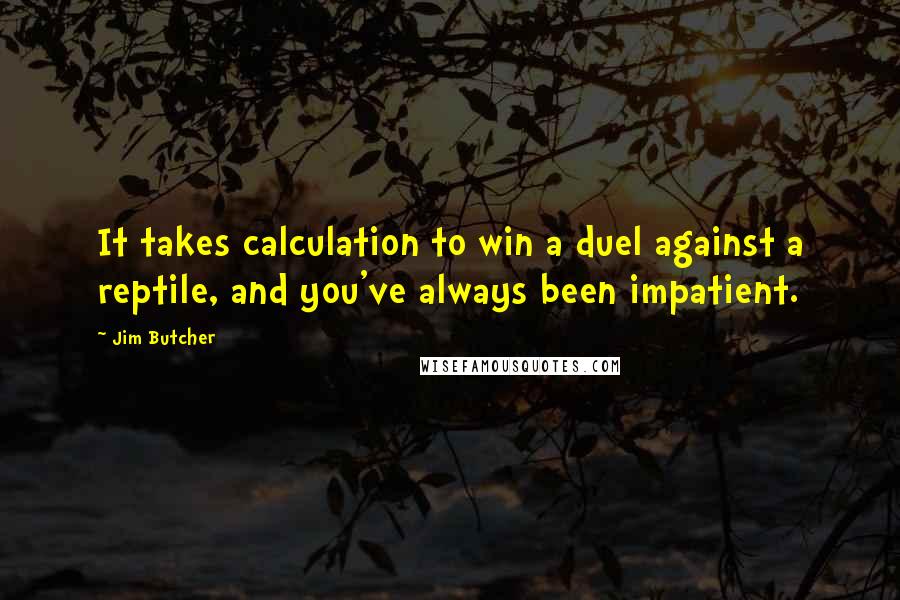 Jim Butcher Quotes: It takes calculation to win a duel against a reptile, and you've always been impatient.