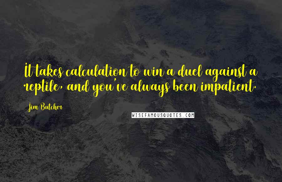 Jim Butcher Quotes: It takes calculation to win a duel against a reptile, and you've always been impatient.