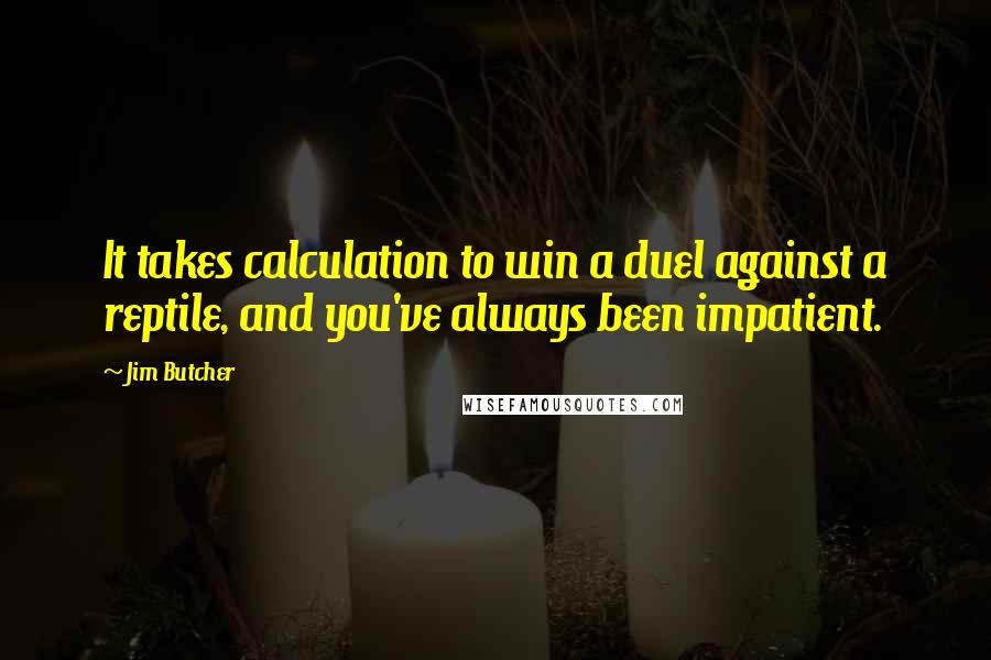 Jim Butcher Quotes: It takes calculation to win a duel against a reptile, and you've always been impatient.